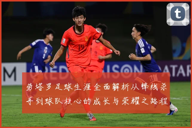 劳塔罗足球生涯全面解析从锋线杀手到球队核心的成长与荣耀之路程：最新赛事动态与深度分析