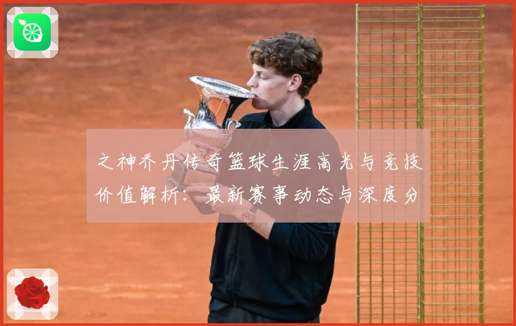 之神乔丹传奇篮球生涯高光与竞技价值解析：最新赛事动态与深度分析