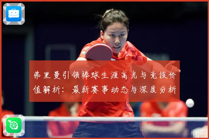 弗里曼引领棒球生涯高光与竞技价值解析：最新赛事动态与深度分析