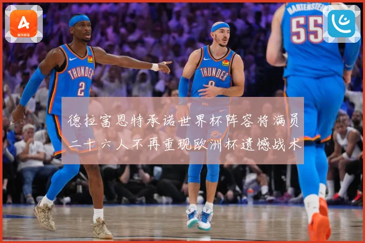 德拉富恩特承诺世界杯阵容将满员二十六人不再重现欧洲杯遗憾战术观察：最新赛事动态与深度分析