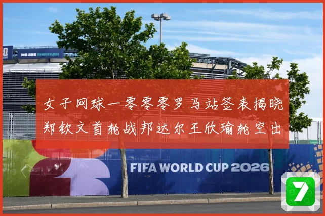 女子网球一零零零罗马站签表揭晓郑钦文首轮战邦达尔王欣瑜轮空出赛场观察：最新赛事动态与深度分析