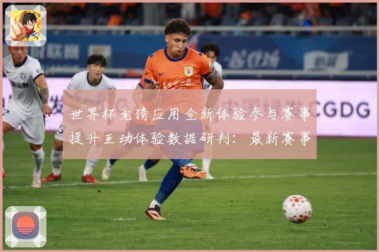 世界杯竞猜应用全新体验参与赛事提升互动体验数据研判：最新赛事动态与深度分析