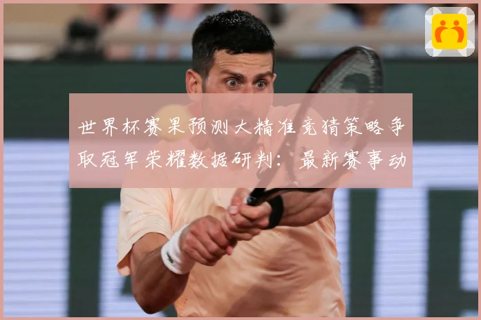世界杯赛果预测大精准竞猜策略争取冠军荣耀数据研判：最新赛事动态与深度分析