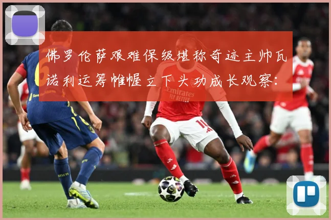 佛罗伦萨艰难保级堪称奇迹主帅瓦诺利运筹帷幄立下头功成长观察：最新赛事动态与深度分析