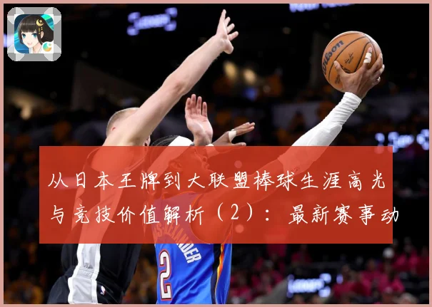从日本王牌到大联盟棒球生涯高光与竞技价值解析（2）：最新赛事动态与深度分析