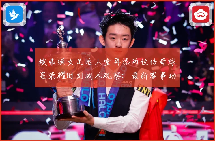 埃弗顿女足名人堂再添两位传奇球星荣耀时刻战术观察：最新赛事动态与深度分析