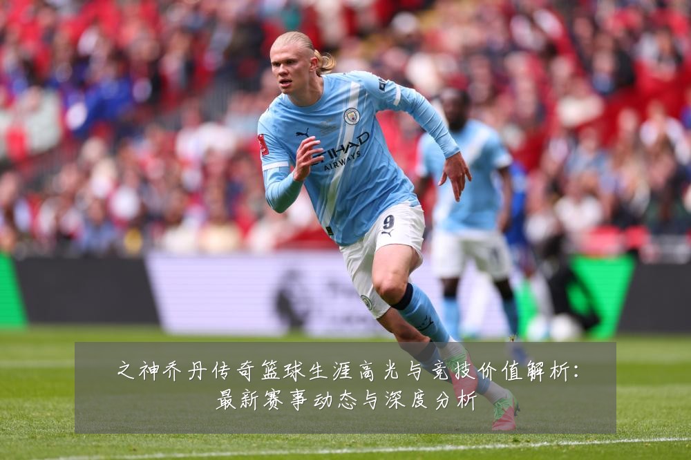 之神乔丹传奇篮球生涯高光与竞技价值解析：最新赛事动态与深度分析