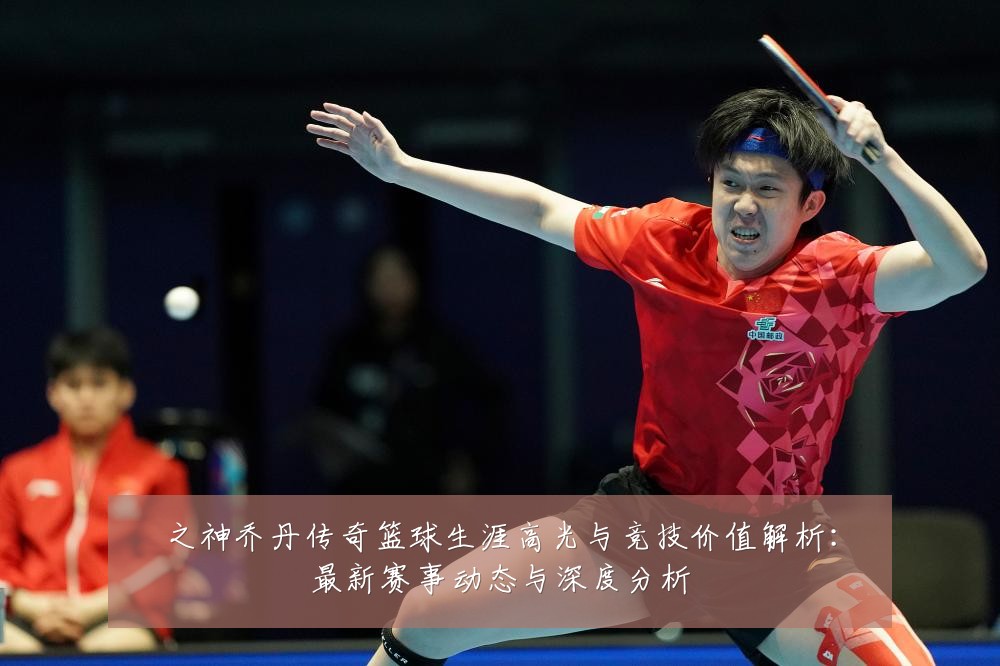 之神乔丹传奇篮球生涯高光与竞技价值解析：最新赛事动态与深度分析