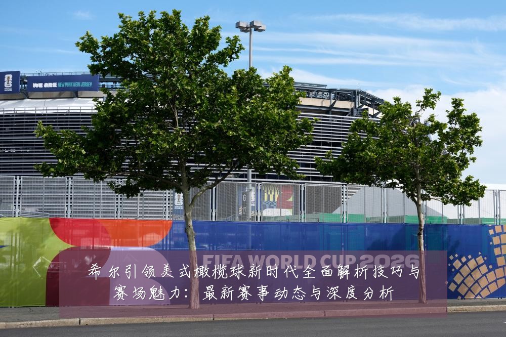 希尔引领美式橄榄球新时代全面解析技巧与赛场魅力:最新赛事动态与深度分析