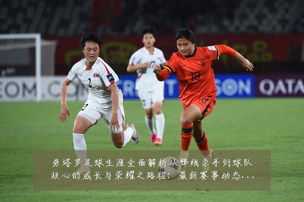 劳塔罗足球生涯全面解析从锋线杀手到球队核心的成长与荣耀之路程:最新赛事动态与深度分析