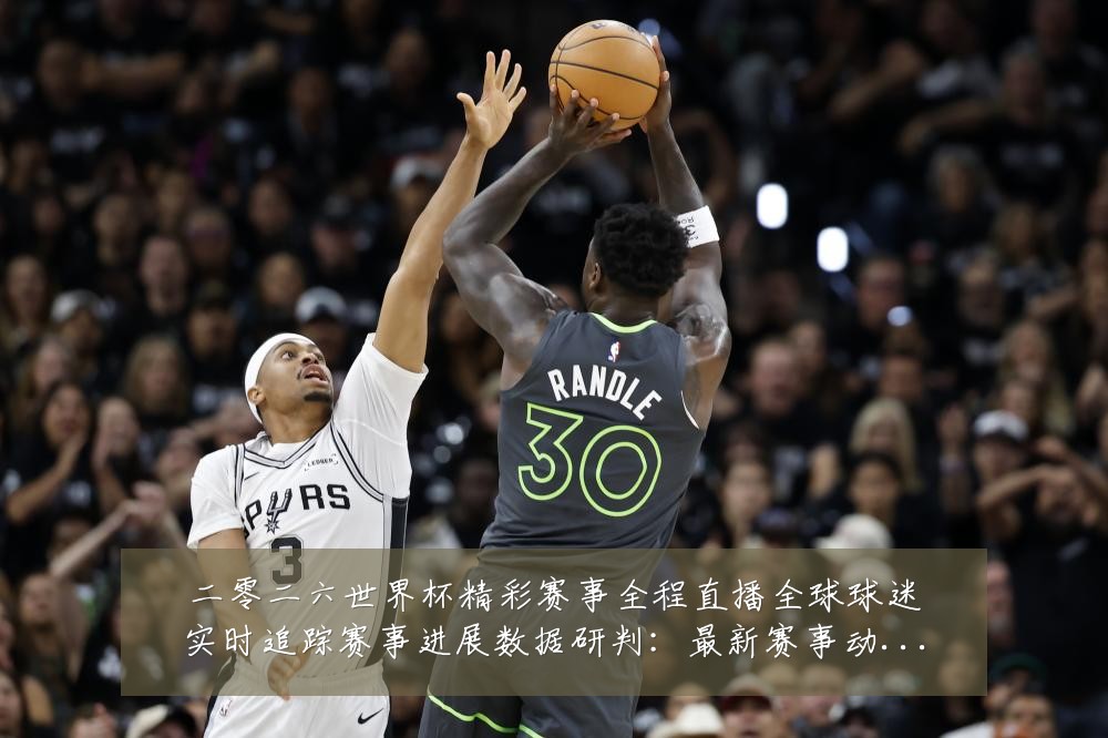 二零二六世界杯精彩赛事全程直播全球球迷实时追踪赛事进展数据研判:最新赛事动态与深度分析