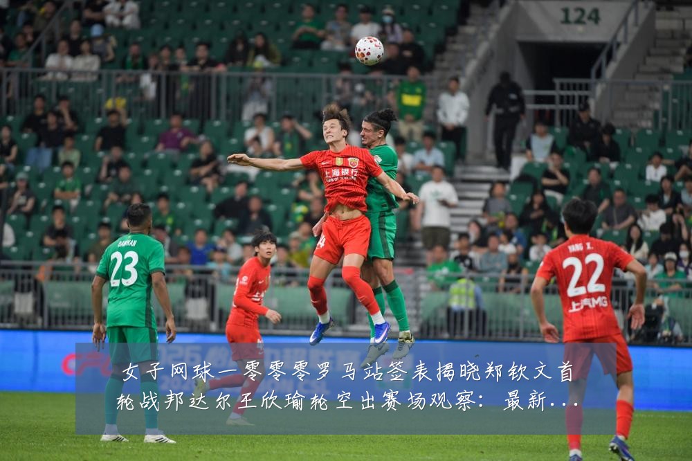 女子网球一零零零罗马站签表揭晓郑钦文首轮战邦达尔王欣瑜轮空出赛场观察:最新赛事动态与深度分析