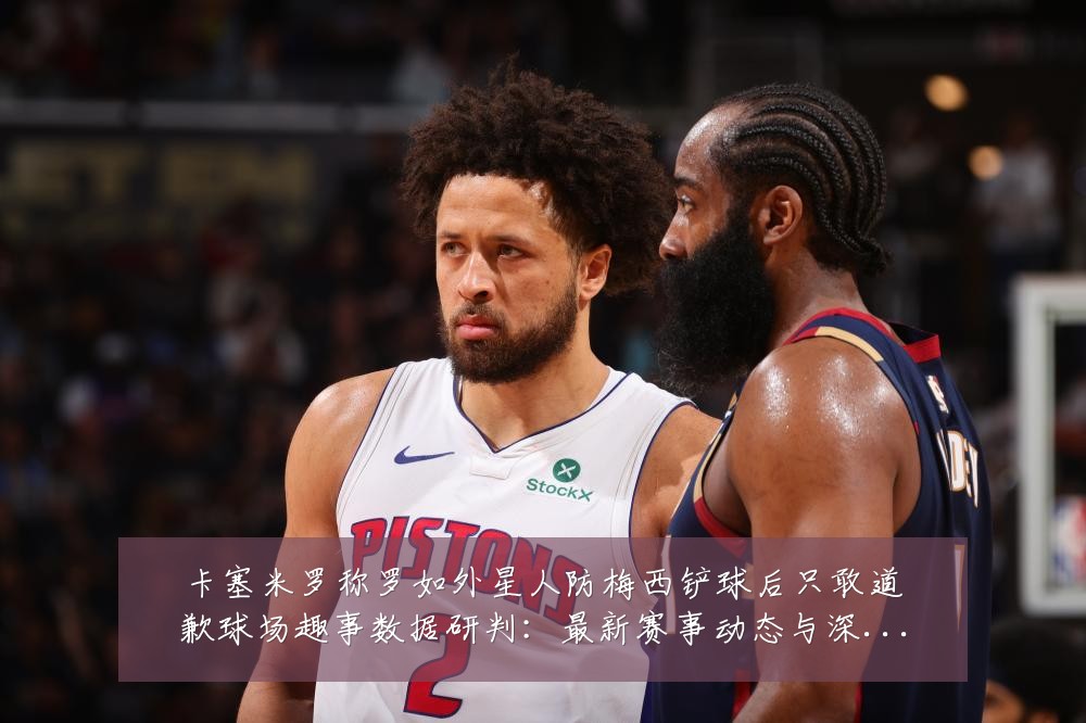 卡塞米罗称罗如外星人防梅西铲球后只敢道歉球场趣事数据研判:最新赛事动态与深度分析