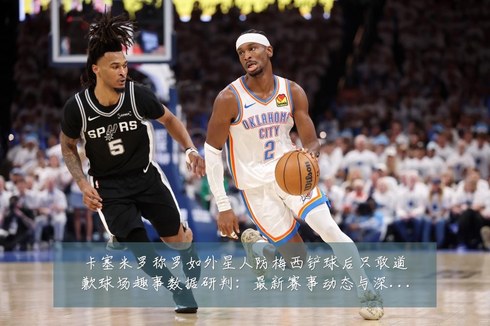 卡塞米罗称罗如外星人防梅西铲球后只敢道歉球场趣事数据研判:最新赛事动态与深度分析