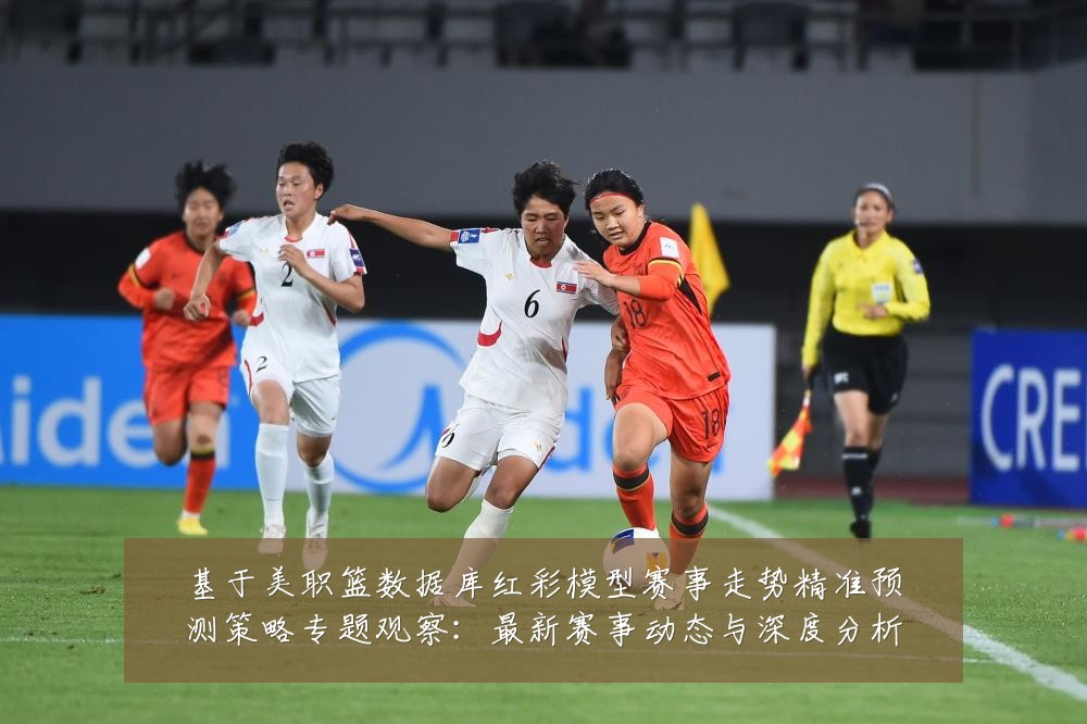 基于美职篮数据库红彩模型赛事走势精准预测策略专题观察:最新赛事动态与深度分析