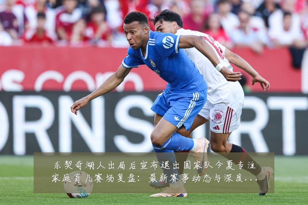 东契奇湖人出局后宣布退出国家队今夏专注家庭育儿赛场复盘:最新赛事动态与深度分析